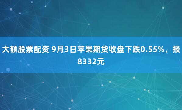 大额股票配资 9月3日苹果期货收盘下跌0.55%，报8332元