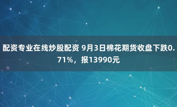 配资专业在线炒股配资 9月3日棉花期货收盘下跌0.71%,报13990元