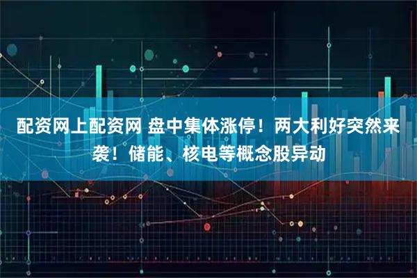 配资网上配资网 盘中集体涨停！两大利好突然来袭！储能、核电等概念股异动