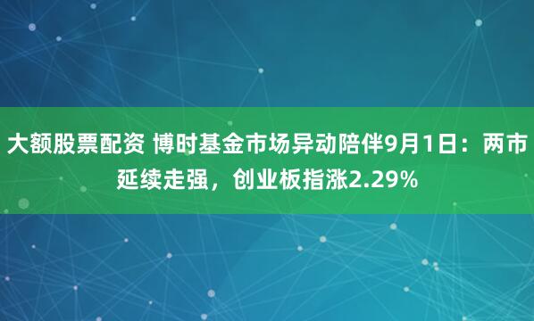 大额股票配资 博时基金市场异动陪伴9月1日：两市延续走强，创业板指涨2.29%