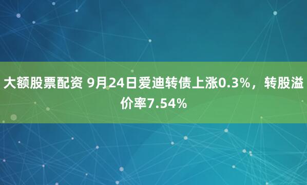 大额股票配资 9月24日爱迪转债上涨0.3%，转股溢价率7.54%