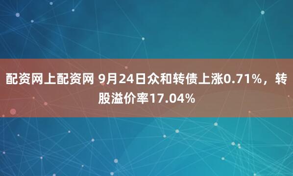 配资网上配资网 9月24日众和转债上涨0.71%，转股溢价率17.04%