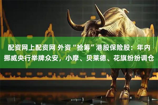 配资网上配资网 外资“抢筹”港股保险股：年内挪威央行举牌众安，小摩、贝莱德、花旗纷纷调仓