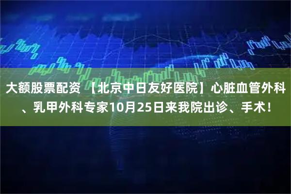 大额股票配资 【北京中日友好医院】心脏血管外科、乳甲外科专家10月25日来我院出诊、手术！