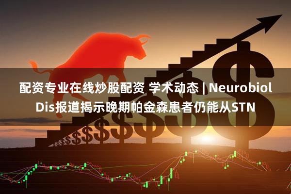 配资专业在线炒股配资 学术动态 | NeurobiolDis报道揭示晚期帕金森患者仍能从STN