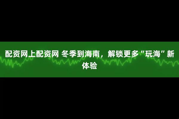 配资网上配资网 冬季到海南，解锁更多“玩海”新体验