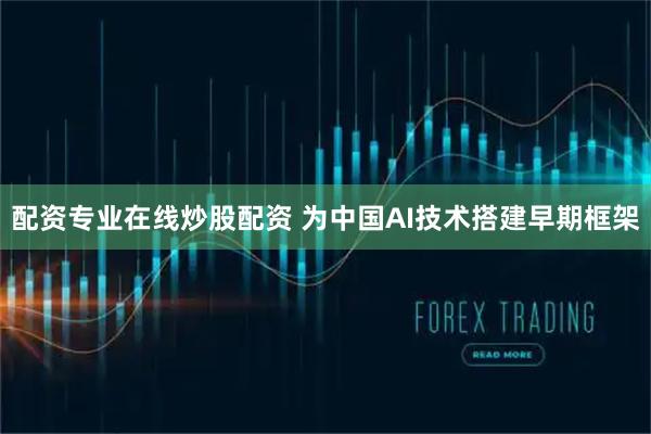 配资专业在线炒股配资 为中国AI技术搭建早期框架