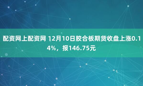 配资网上配资网 12月10日胶合板期货收盘上涨0.14%，报146.75元