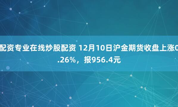 配资专业在线炒股配资 12月10日沪金期货收盘上涨0.26%,报956.4元