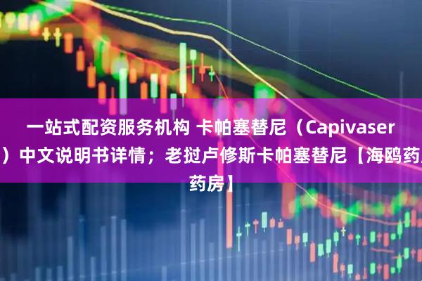 一站式配资服务机构 卡帕塞替尼（Capivasertib）中文说明书详情；老挝卢修斯卡帕塞替尼【海鸥药房】