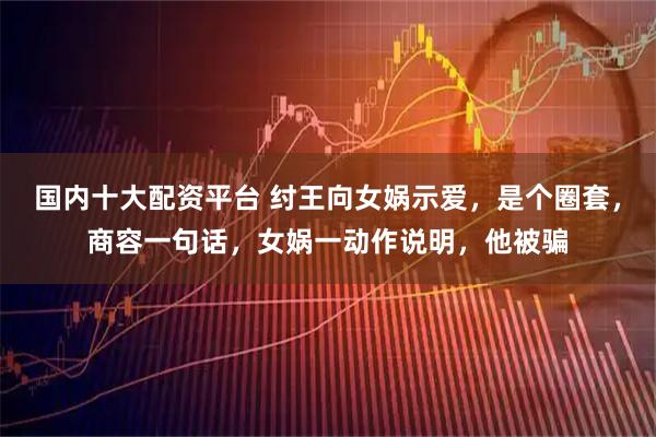 国内十大配资平台 纣王向女娲示爱，是个圈套，商容一句话，女娲一动作说明，他被骗