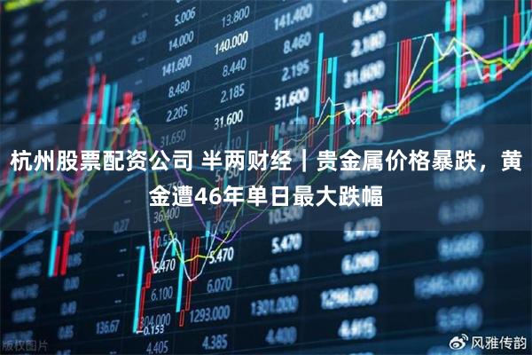 杭州股票配资公司 半两财经｜贵金属价格暴跌，黄金遭46年单日最大跌幅