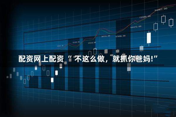配资网上配资 “ 不这么做,就抓你爸妈!”