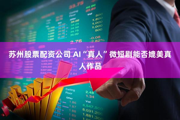 苏州股票配资公司 AI“真人”微短剧能否媲美真人作品