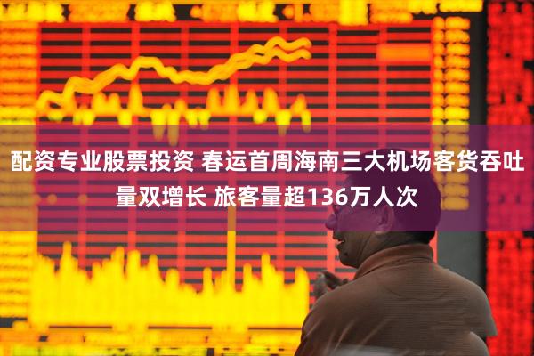 配资专业股票投资 春运首周海南三大机场客货吞吐量双增长 旅客量超136万人次