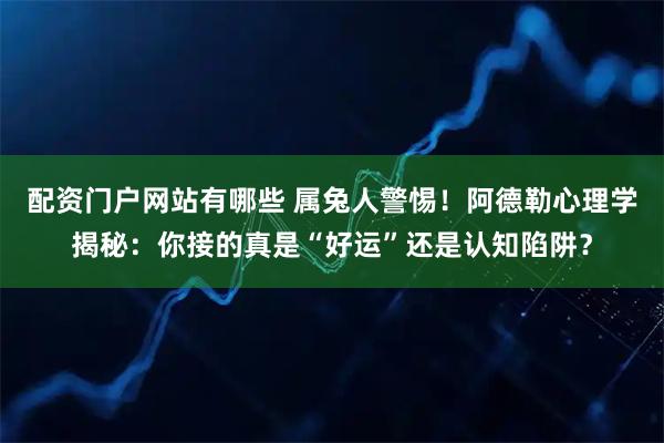 配资门户网站有哪些 属兔人警惕！阿德勒心理学揭秘：你接的真是“好运”还是认知陷阱？