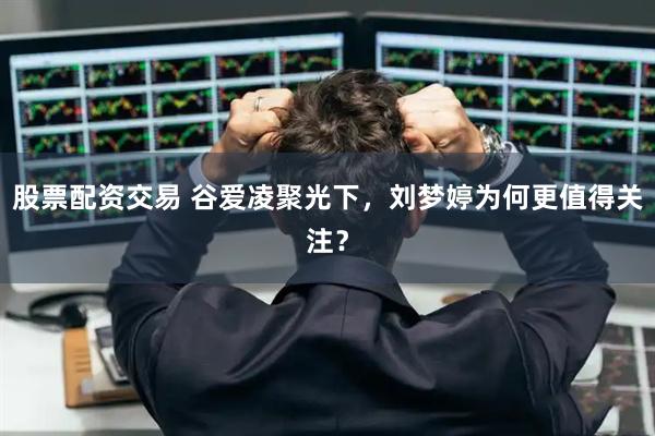 股票配资交易 谷爱凌聚光下，刘梦婷为何更值得关注？