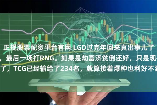 正规股票配资平台官网 LGD过完年回来真出事儿了，最该拿下的TCG没打过，最后一场打RNG。如果是劫富济贫倒还好，只是现在完全乐观不起来了，TCG已经输给了234名，就算接着爆种也利好不到LGD。#2026kpl春季赛##超话观赛加油站#