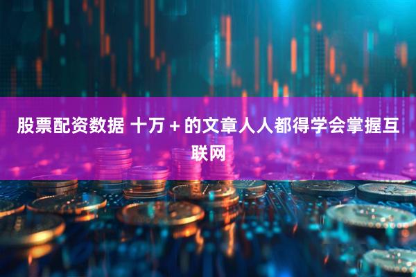 股票配资数据 十万+的文章人人都得学会掌握互联网