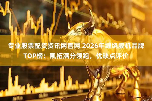 专业股票配资资讯网官网 2026年缠绕膜机品牌TOP榜：凯拓满分领跑，优缺点评价
