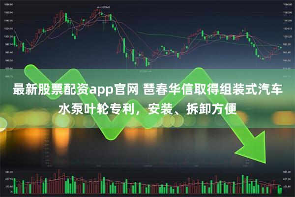 最新股票配资app官网 琶春华信取得组装式汽车水泵叶轮专利，安装、拆卸方便