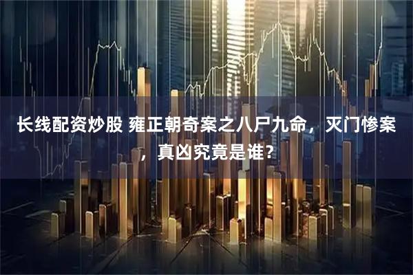 长线配资炒股 雍正朝奇案之八尸九命，灭门惨案，真凶究竟是谁？