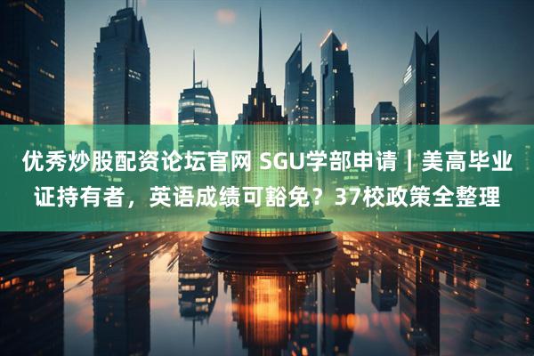 优秀炒股配资论坛官网 SGU学部申请｜美高毕业证持有者，英语成绩可豁免？37校政策全整理
