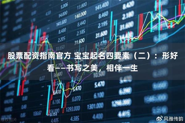 股票配资指南官方 宝宝起名四要素（二）：形好看——书写之美，相伴一生