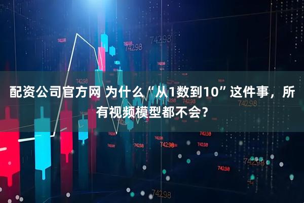 配资公司官方网 为什么“从1数到10”这件事，所有视频模型都不会？