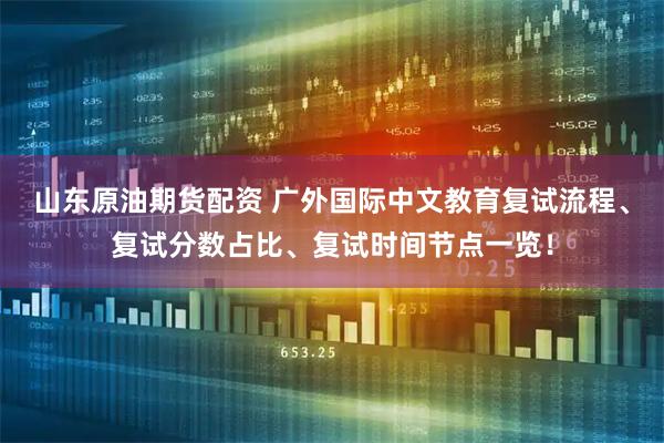 山东原油期货配资 广外国际中文教育复试流程、复试分数占比、复试时间节点一览！
