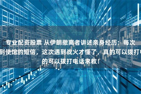 专业配资股票 从伊朗撤离者讲述亲身经历：每次出国都收到使馆的短信，这次遇到战火才懂了，真的可以拨打电话求救！