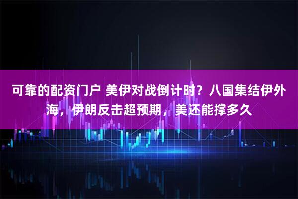 可靠的配资门户 美伊对战倒计时？八国集结伊外海，伊朗反击超预期，美还能撑多久