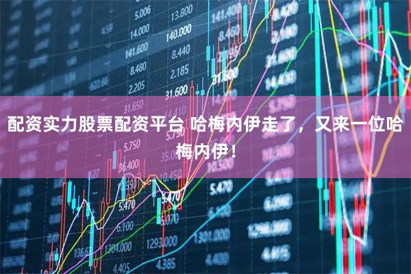 配资实力股票配资平台 哈梅内伊走了，又来一位哈梅内伊！