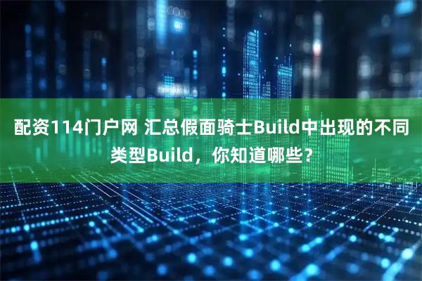 配资114门户网 汇总假面骑士Build中出现的不同类型Build，你知道哪些？