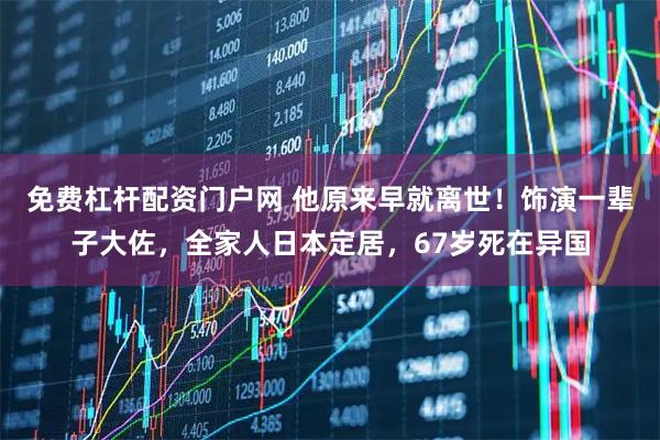 免费杠杆配资门户网 他原来早就离世！饰演一辈子大佐，全家人日本定居，67岁死在异国