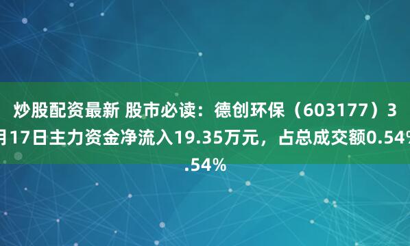 炒股配资最新 股市必读：德创环保（603177）3月17日主力资金净流入19.35万元，占总成交额0.54%