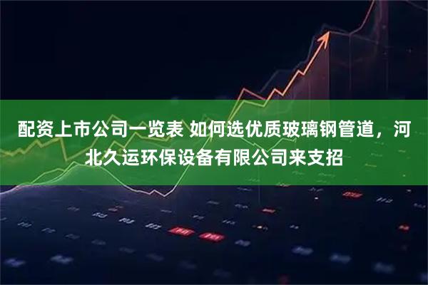 配资上市公司一览表 如何选优质玻璃钢管道，河北久运环保设备有限公司来支招