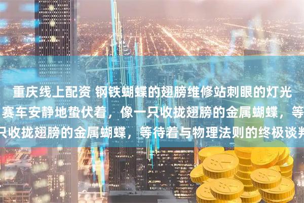 重庆线上配资 钢铁蝴蝶的翅膀维修站刺眼的灯光下，那辆红银相间的F1赛车安静地蛰伏着，像一只收拢翅膀的金属蝴蝶，等待着与物理法则的终极谈判