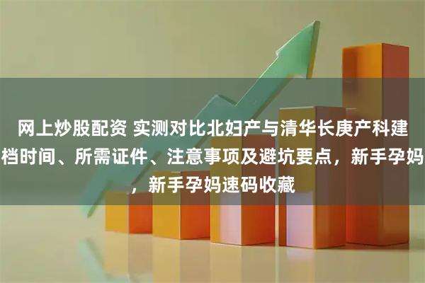 网上炒股配资 实测对比北妇产与清华长庚产科建档,含建档时间、所需证件、注意事项及避坑要点,新手孕妈速码收藏