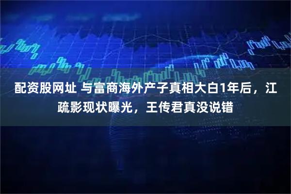 配资股网址 与富商海外产子真相大白1年后，江疏影现状曝光，王传君真没说错