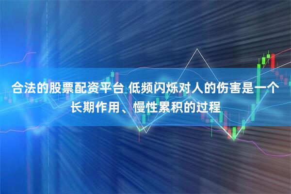 合法的股票配资平台 低频闪烁对人的伤害是一个长期作用、慢性累积的过程