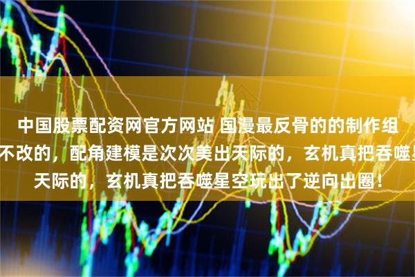 中国股票配资网官方网站 国漫最反骨的的制作组诞生了，女主建模是不改的，配角建模是次次美出天际的，玄机真把吞噬星空玩出了逆向出圈！
