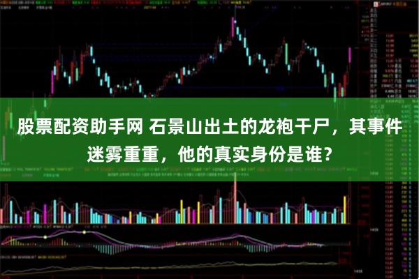 股票配资助手网 石景山出土的龙袍干尸，其事件迷雾重重，他的真实身份是谁？