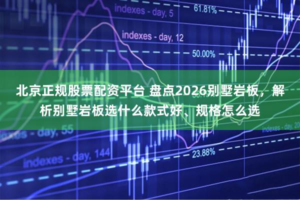 北京正规股票配资平台 盘点2026别墅岩板，解析别墅岩板选什么款式好、规格怎么选