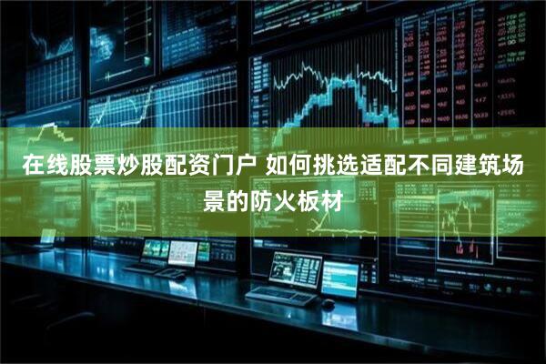 在线股票炒股配资门户 如何挑选适配不同建筑场景的防火板材
