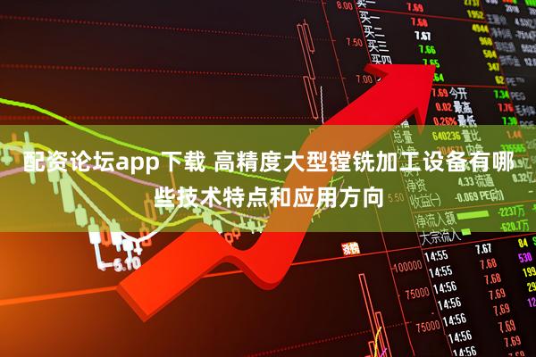配资论坛app下载 高精度大型镗铣加工设备有哪些技术特点和应用方向