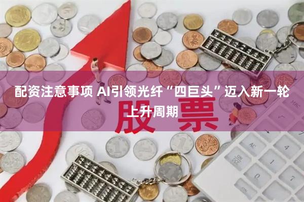 配资注意事项 AI引领光纤“四巨头”迈入新一轮上升周期