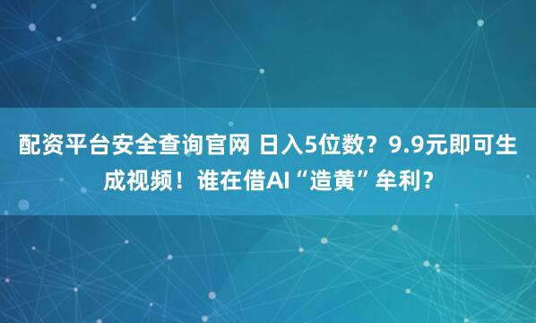 配资平台安全查询官网 日入5位数？9.9元即可生成视频！谁在借AI“造黄”牟利？