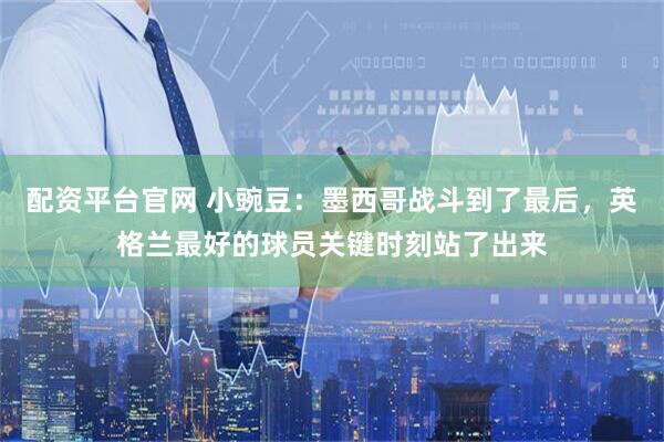 配资平台官网 小豌豆:墨西哥战斗到了最后,英格兰最好的球员关键时刻站了出来