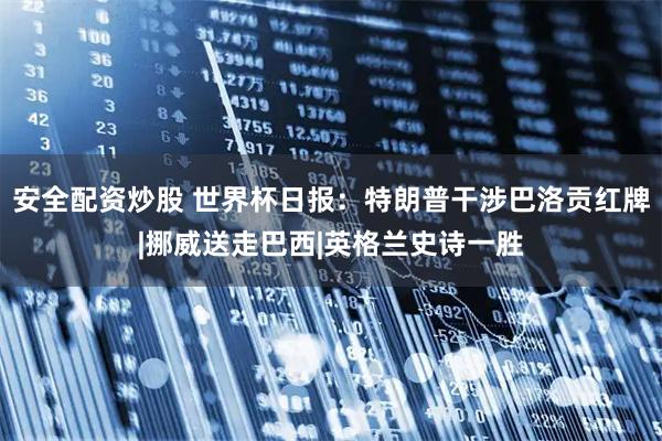 安全配资炒股 世界杯日报：特朗普干涉巴洛贡红牌|挪威送走巴西|英格兰史诗一胜